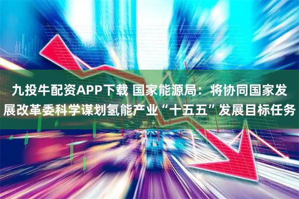 九投牛配资APP下载 国家能源局：将协同国家发展改革委科学谋划氢能产业“十五五”发展目标任务