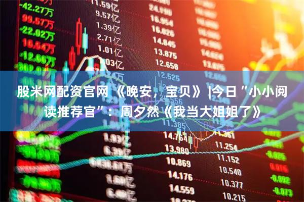 股米网配资官网 《晚安，宝贝》 |今日“小小阅读推荐官”：周夕然《我当大姐姐了》
