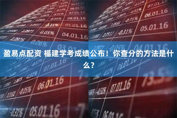 盈易点配资 福建学考成绩公布！你查分的方法是什么？