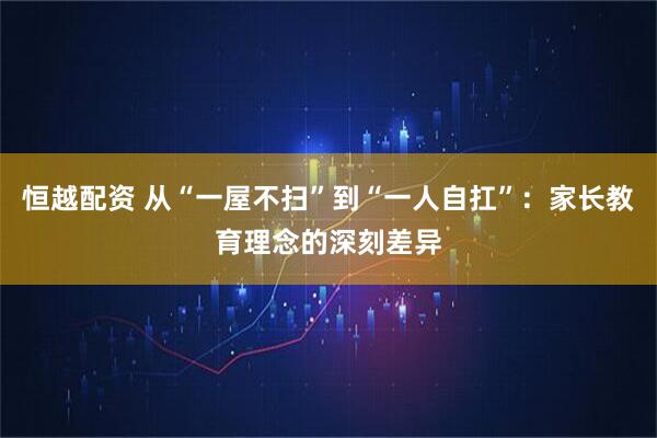 恒越配资 从“一屋不扫”到“一人自扛”：家长教育理念的深刻差异